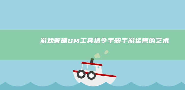 游戏管理（GM）工具指令手册：手游运营的艺术