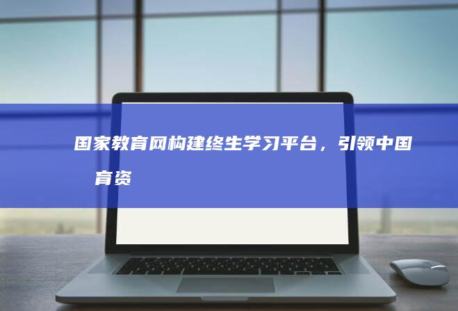 国家教育网：构建终生学习平台，引领中国教育资源新生态