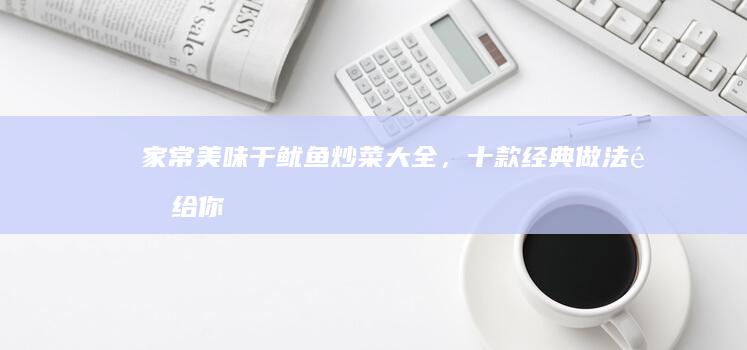 家常美味：干鱿鱼炒菜大全，十款经典做法送给你